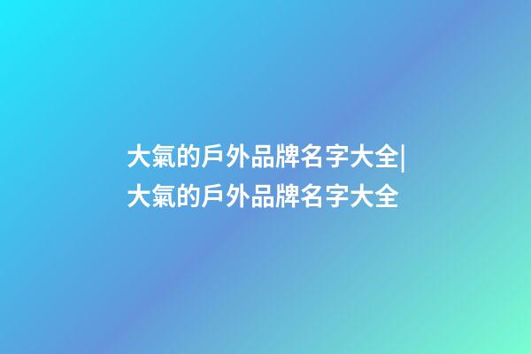 大氣的戶外品牌名字大全|大氣的戶外品牌名字大全-第1張-商標(biāo)起名-玄機(jī)派